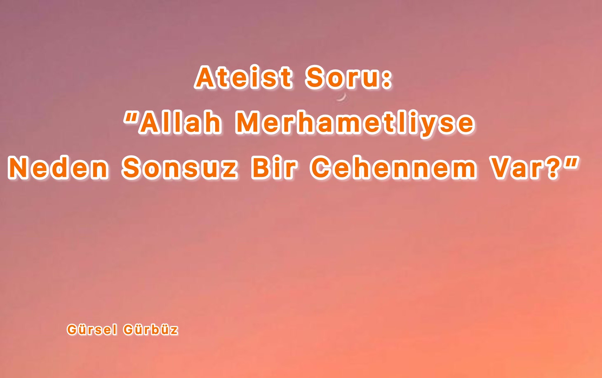 Ateist Soru: “Allah Merhametliyse Neden Sonsuz Bir Cehennem Var?”