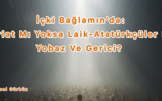 İçki Bağlamın’da: Şeriat Mı Yoksa Laik-Atatürkçüler Mi Yobaz Ve Gerici?