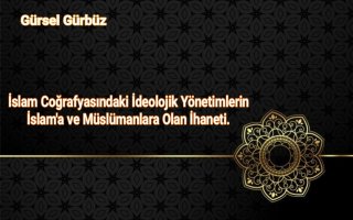 İslam Coğrafyasındaki İdeolojik Yönetimlerin İslam'a ve Müslümanlara Olan İhaneti