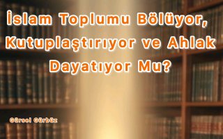 İslam Toplumu Bölüyor, Kutuplaştırıyor ve Ahlak Dayatıyor Mu?
