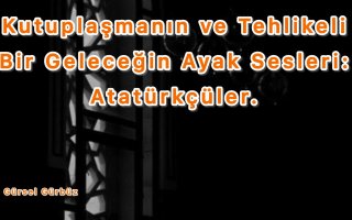 Kutuplaşmanın ve Tehlikeli Bir Geleceğin Ayak Sesleri: Atatürkçüler.