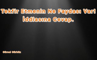 Tekfir Etmenin Ne Faydası Var! İddiasına Cevaplar